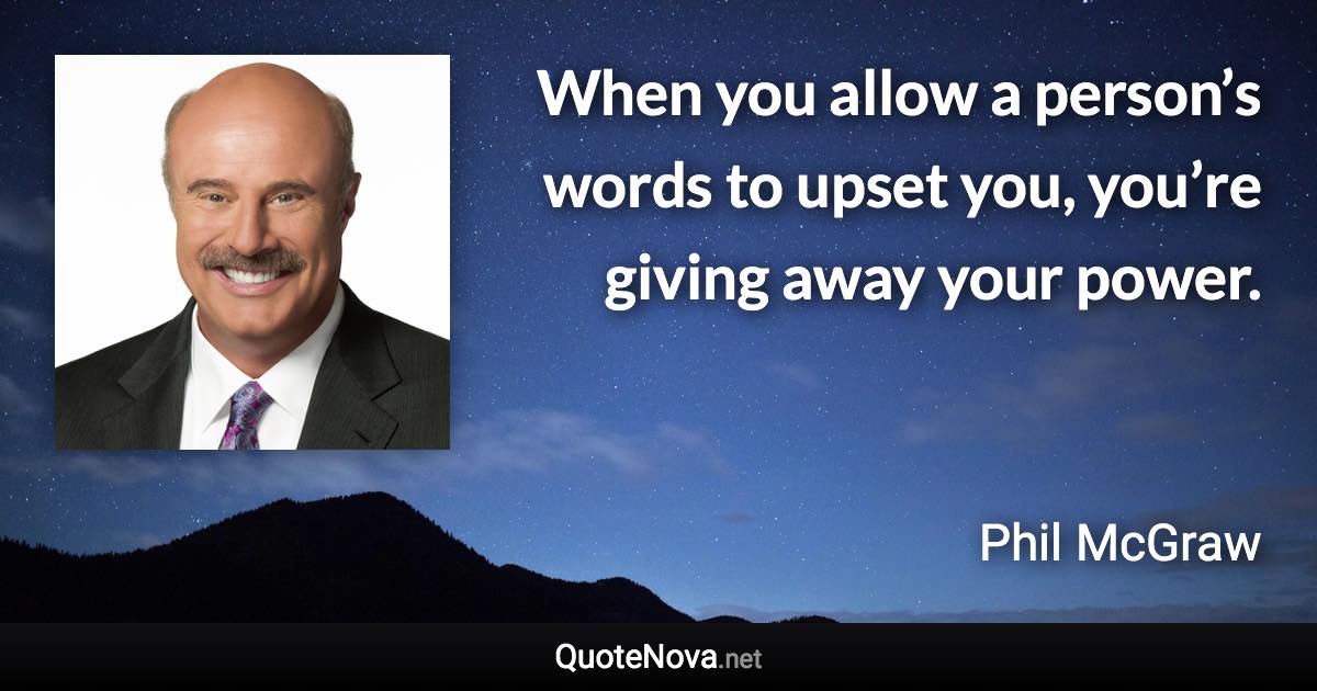 When you allow a person’s words to upset you, you’re giving away your power. - Phil McGraw quote