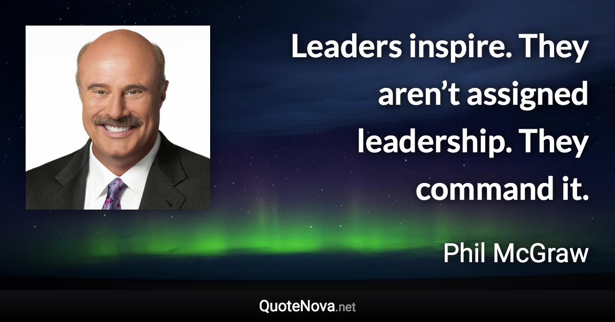 Leaders inspire. They aren’t assigned leadership. They command it. - Phil McGraw quote