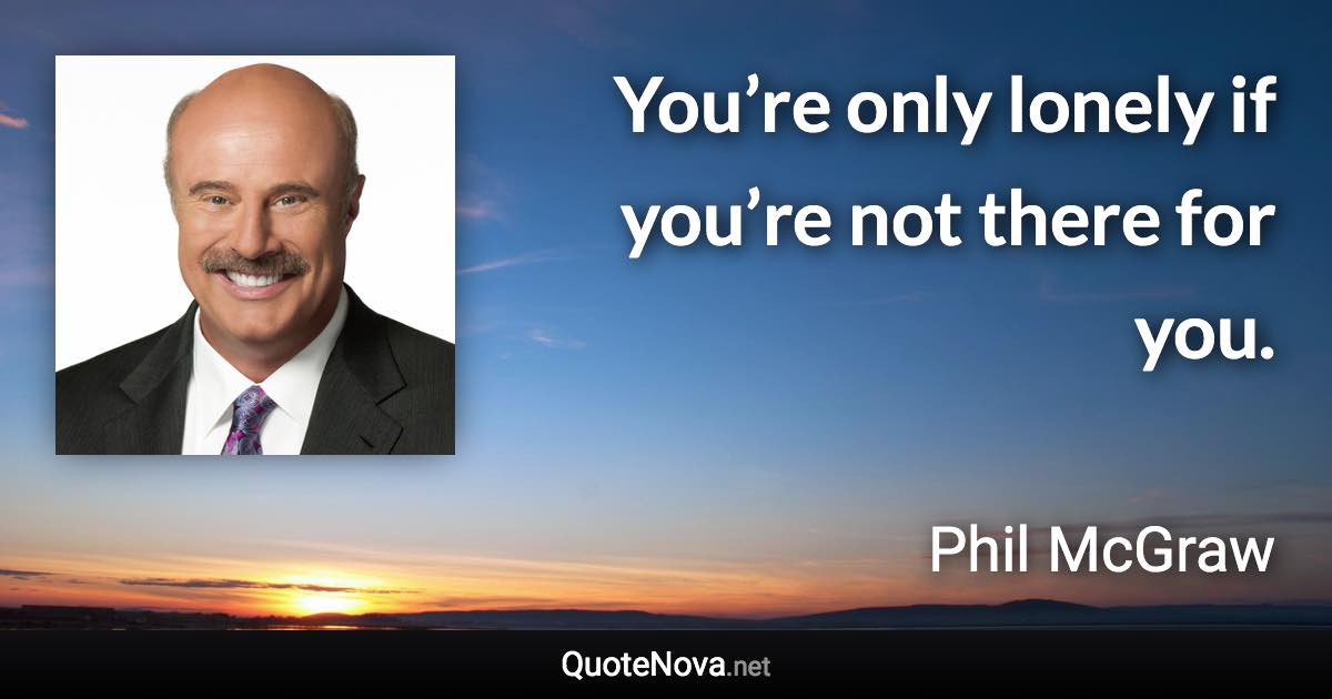 You’re only lonely if you’re not there for you. - Phil McGraw quote