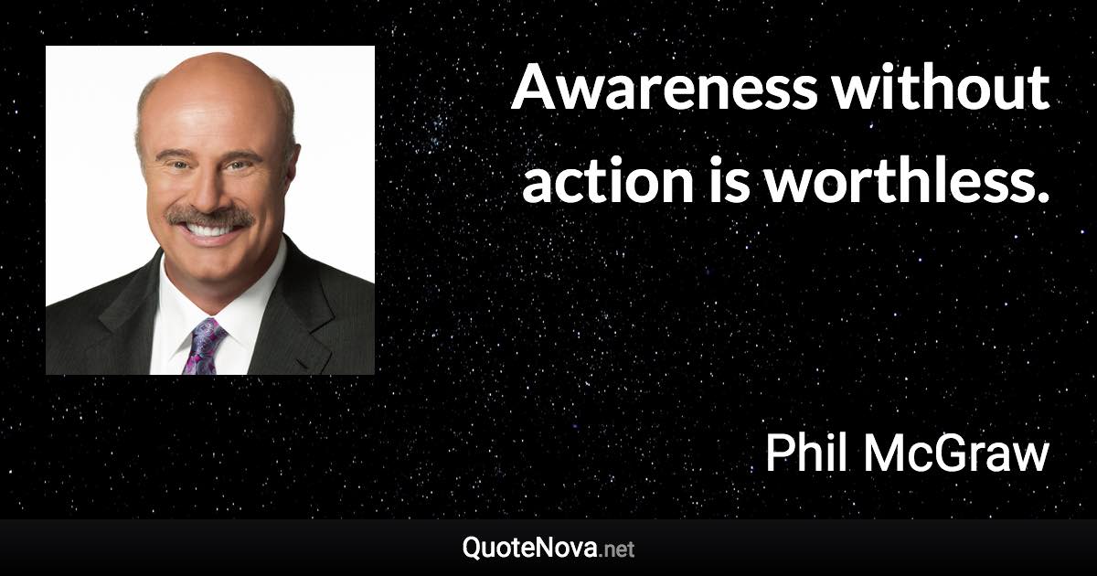 Awareness without action is worthless. - Phil McGraw quote