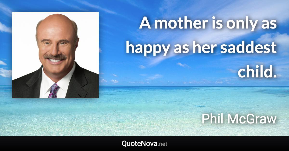 A mother is only as happy as her saddest child. - Phil McGraw quote