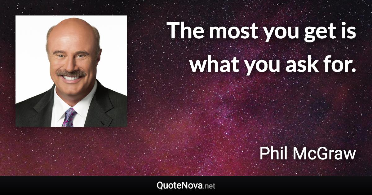 The most you get is what you ask for. - Phil McGraw quote