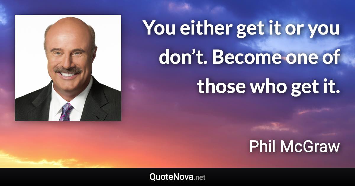 You either get it or you don’t. Become one of those who get it. - Phil McGraw quote