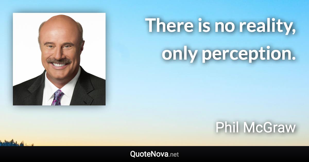 There is no reality, only perception. - Phil McGraw quote