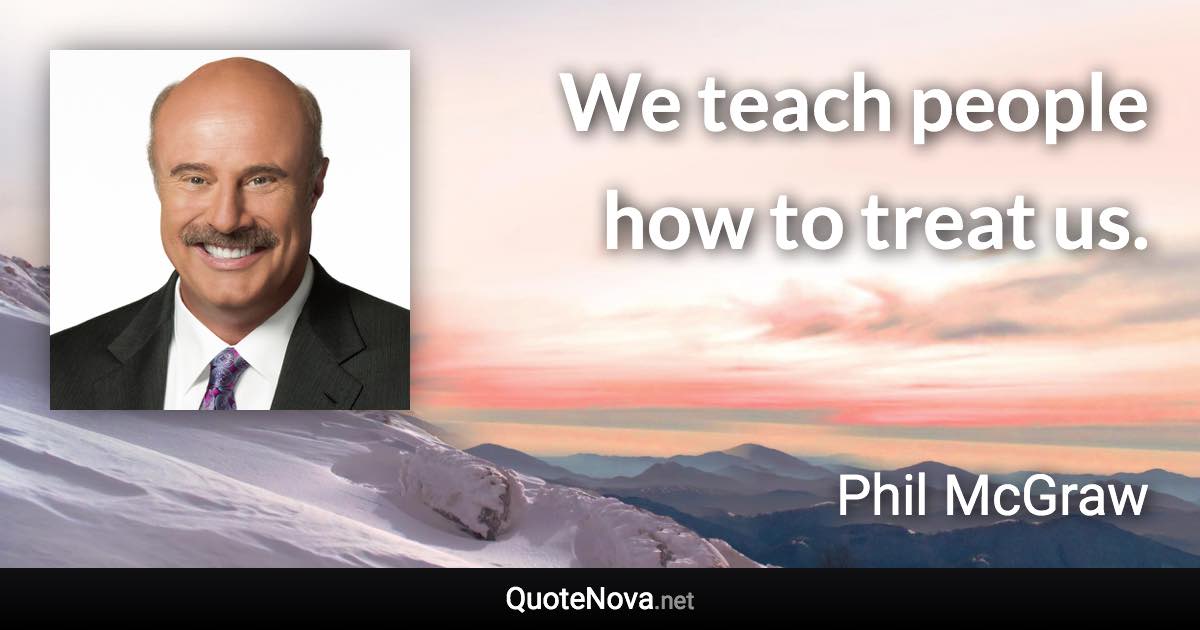 We teach people how to treat us. - Phil McGraw quote