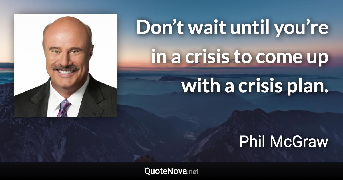 Don’t wait until you’re in a crisis to come up with a crisis plan. - Phil McGraw quote