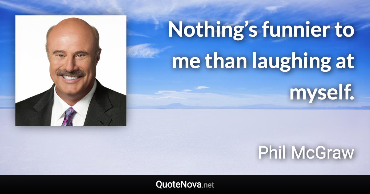 Nothing’s funnier to me than laughing at myself. - Phil McGraw quote