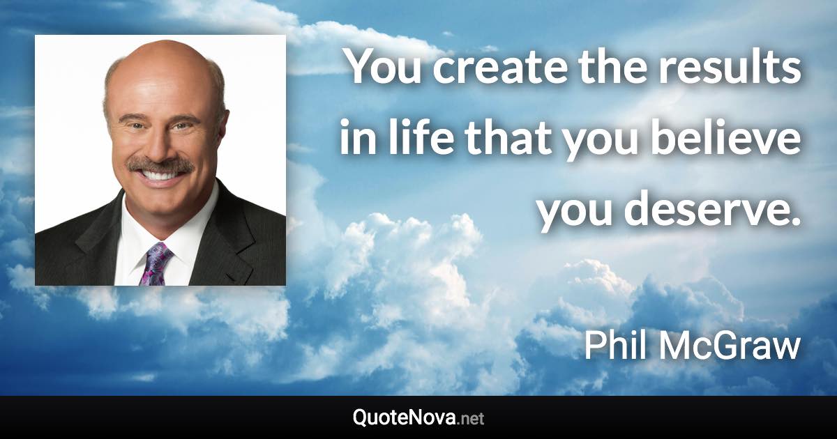 You create the results in life that you believe you deserve. - Phil McGraw quote