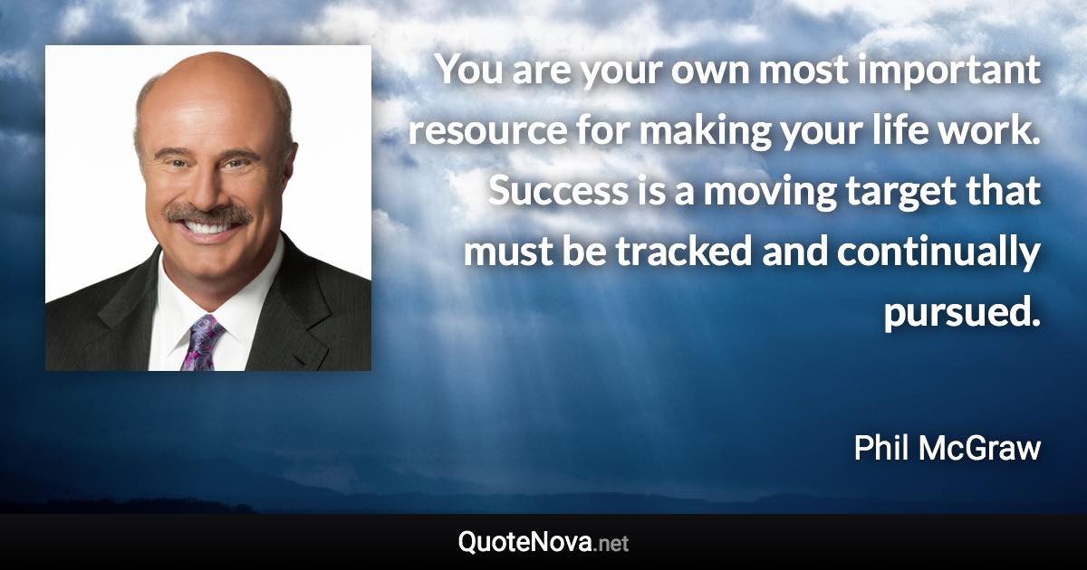 You are your own most important resource for making your life work. Success is a moving target that must be tracked and continually pursued. - Phil McGraw quote