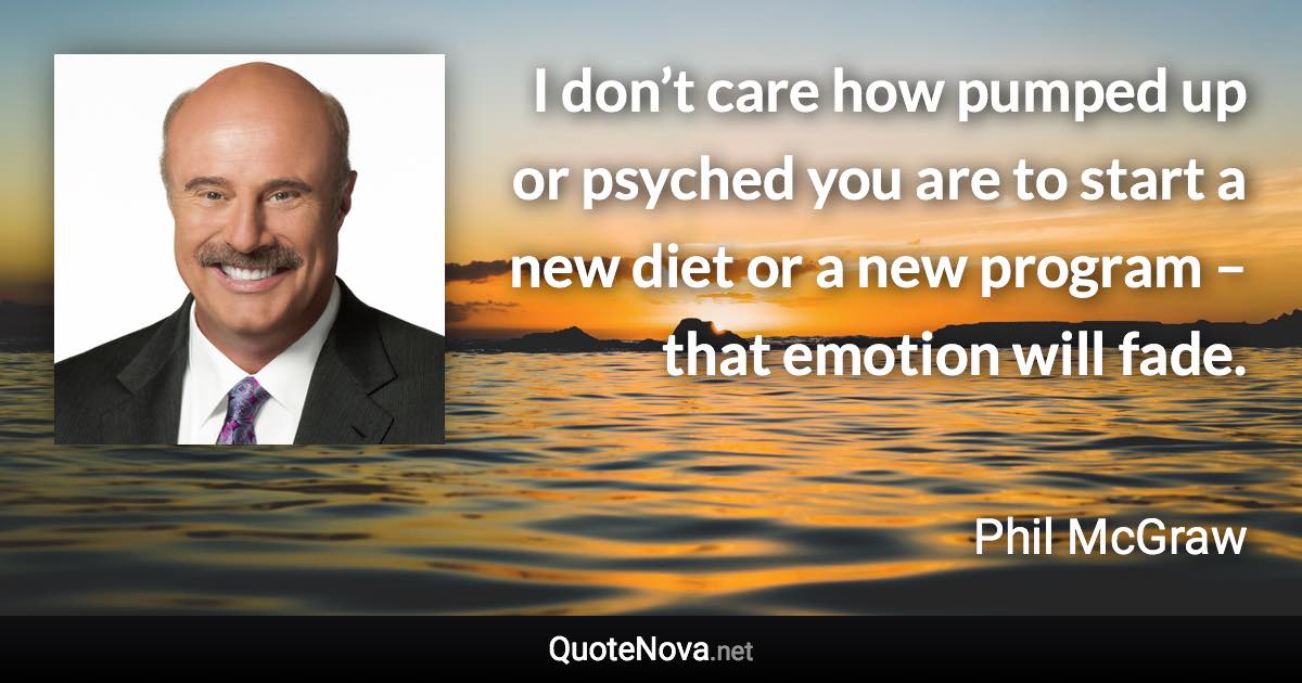 I don’t care how pumped up or psyched you are to start a new diet or a new program – that emotion will fade. - Phil McGraw quote