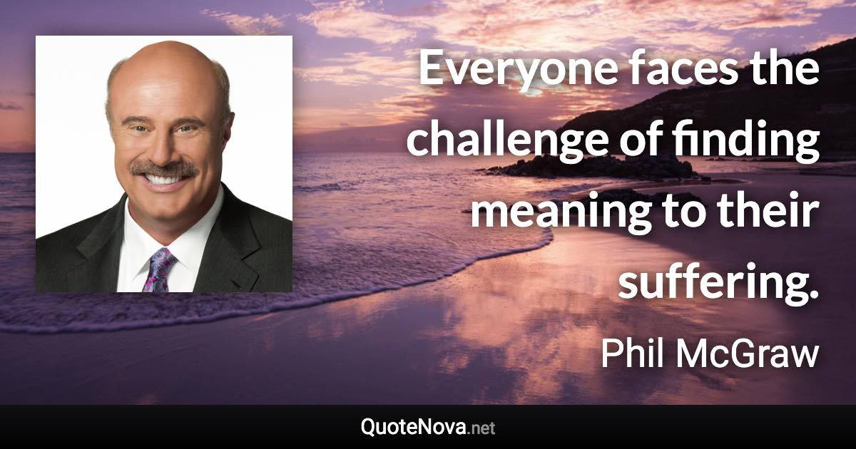 Everyone faces the challenge of finding meaning to their suffering. - Phil McGraw quote