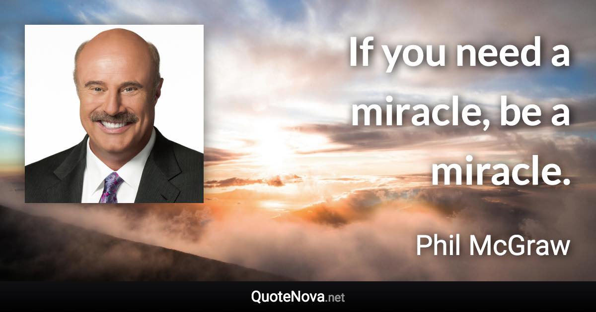 If you need a miracle, be a miracle. - Phil McGraw quote