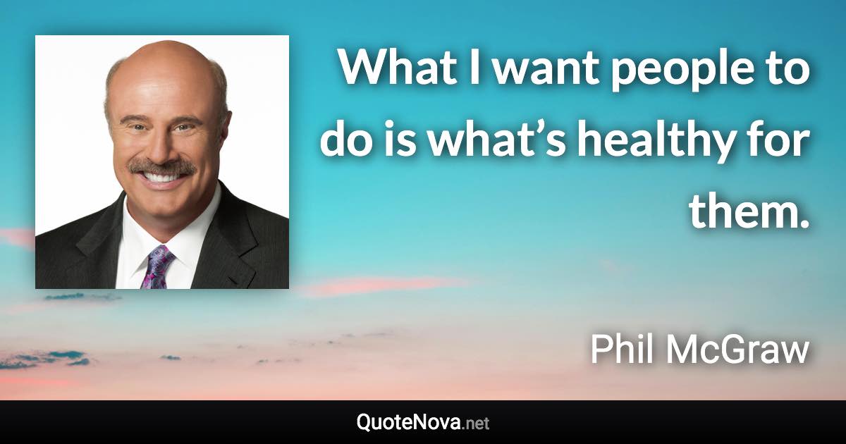 What I want people to do is what’s healthy for them. - Phil McGraw quote