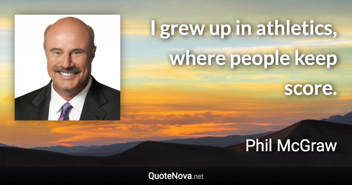 I grew up in athletics, where people keep score. - Phil McGraw quote