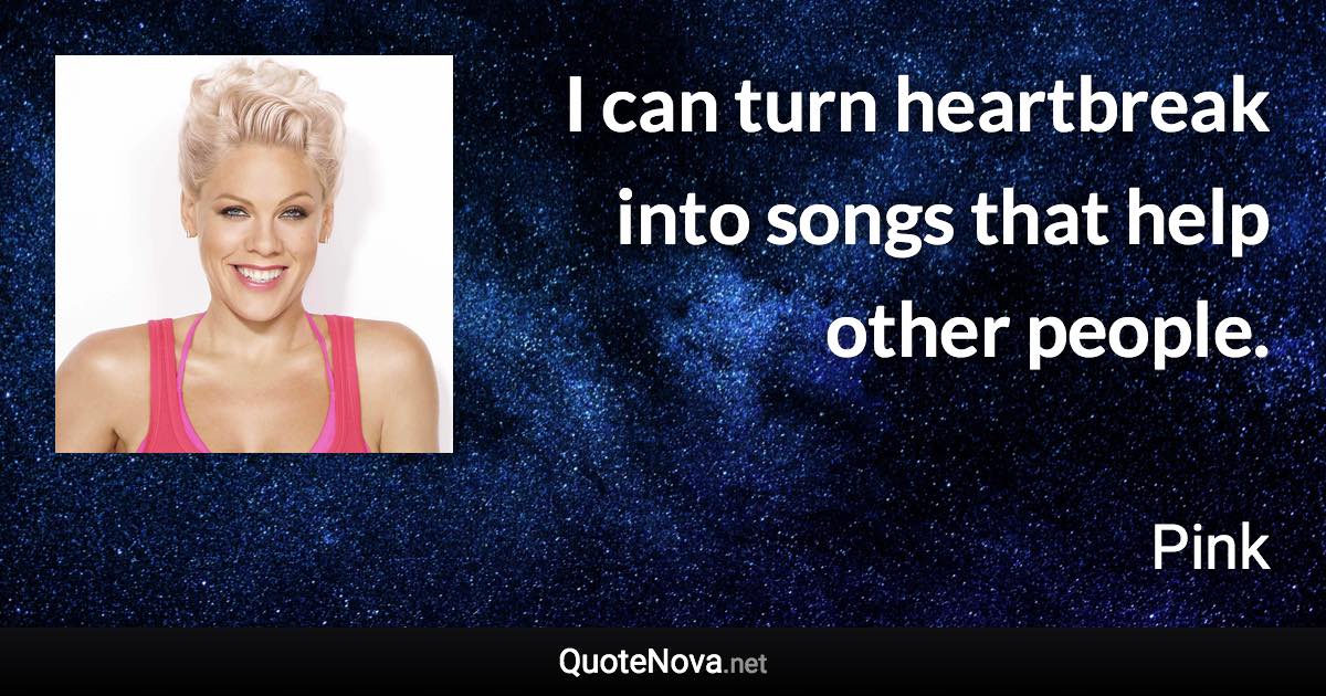 I can turn heartbreak into songs that help other people. - Pink quote