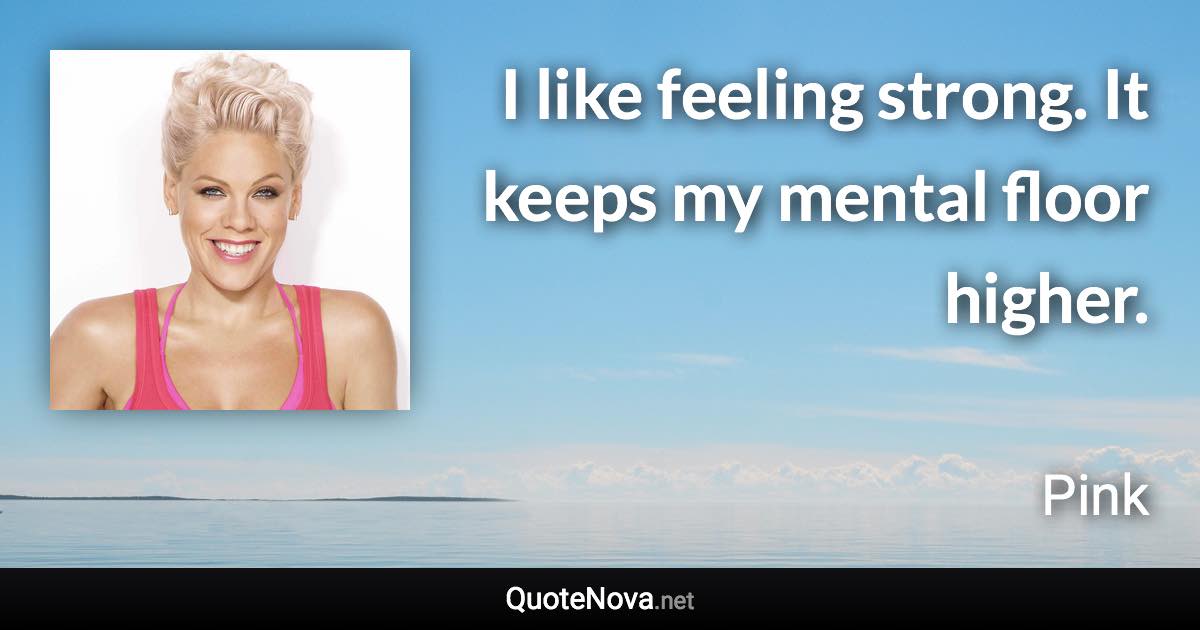 I like feeling strong. It keeps my mental floor higher. - Pink quote