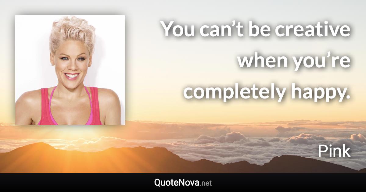 You can’t be creative when you’re completely happy. - Pink quote