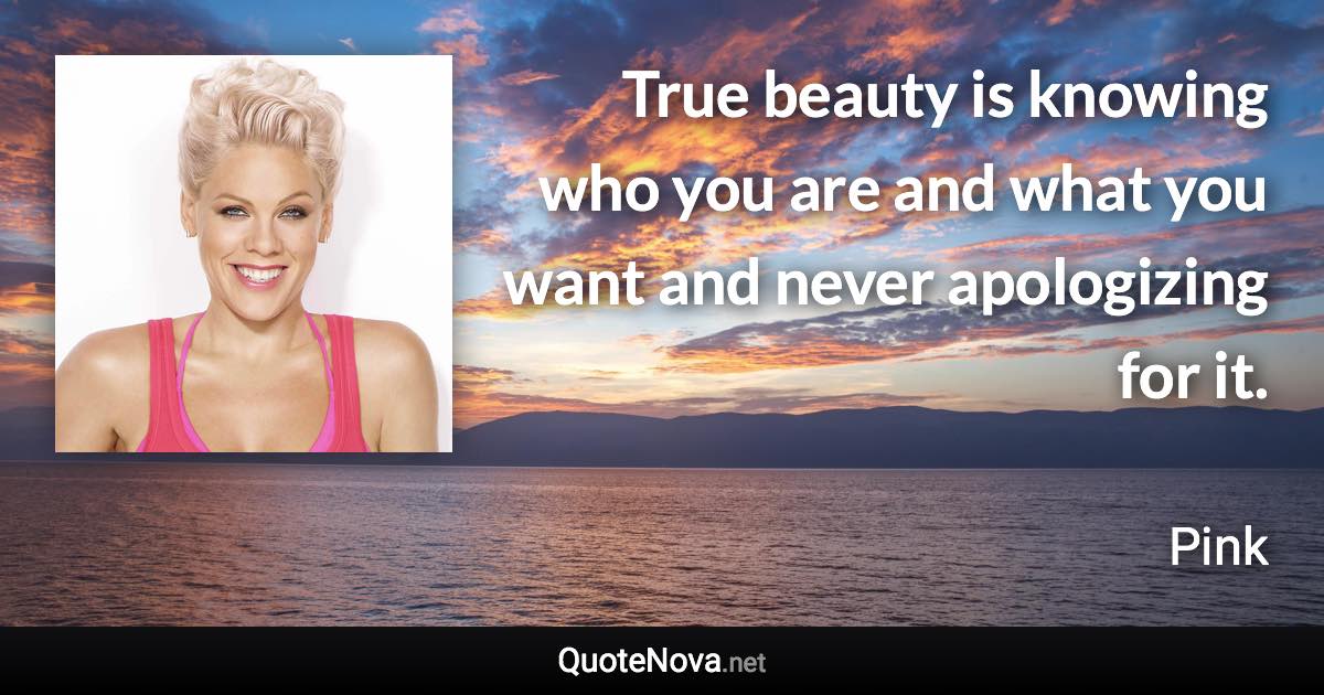 True beauty is knowing who you are and what you want and never apologizing for it. - Pink quote