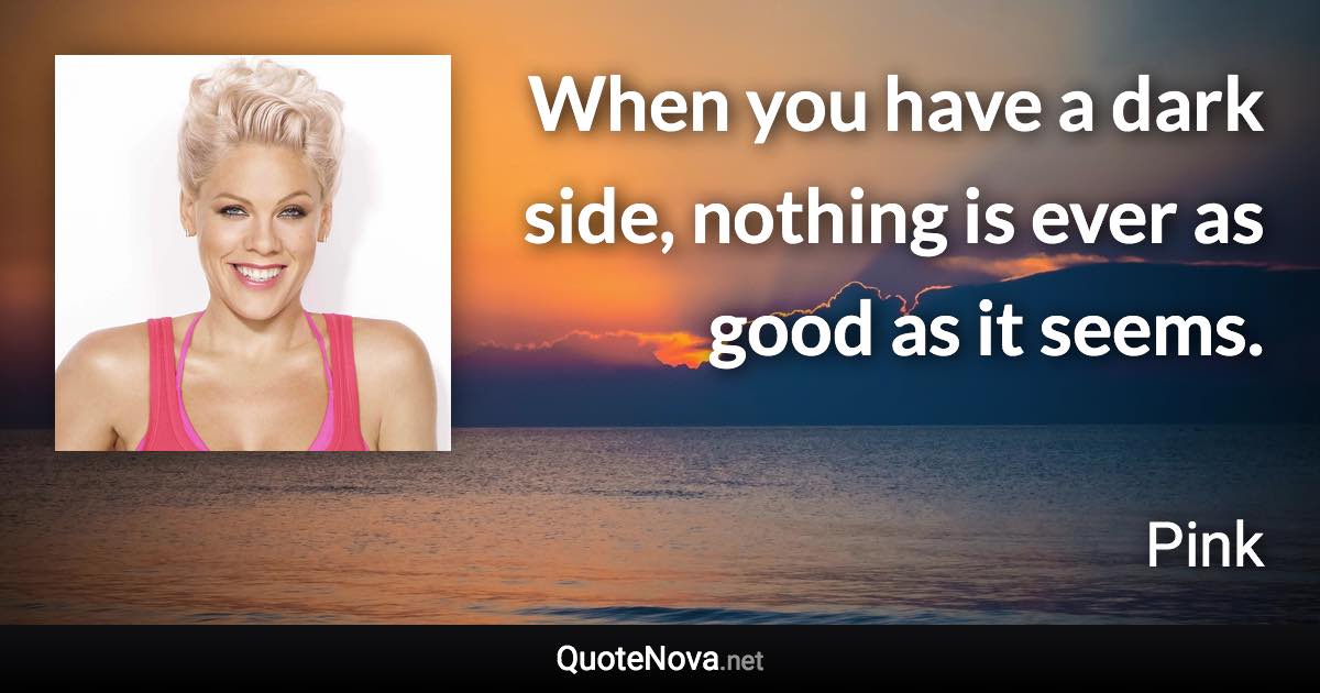 When you have a dark side, nothing is ever as good as it seems. - Pink quote