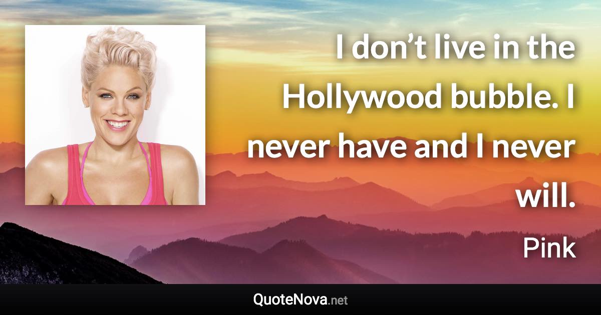 I don’t live in the Hollywood bubble. I never have and I never will. - Pink quote