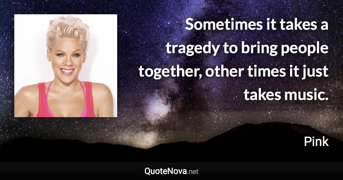 Sometimes it takes a tragedy to bring people together, other times it just takes music. - Pink quote