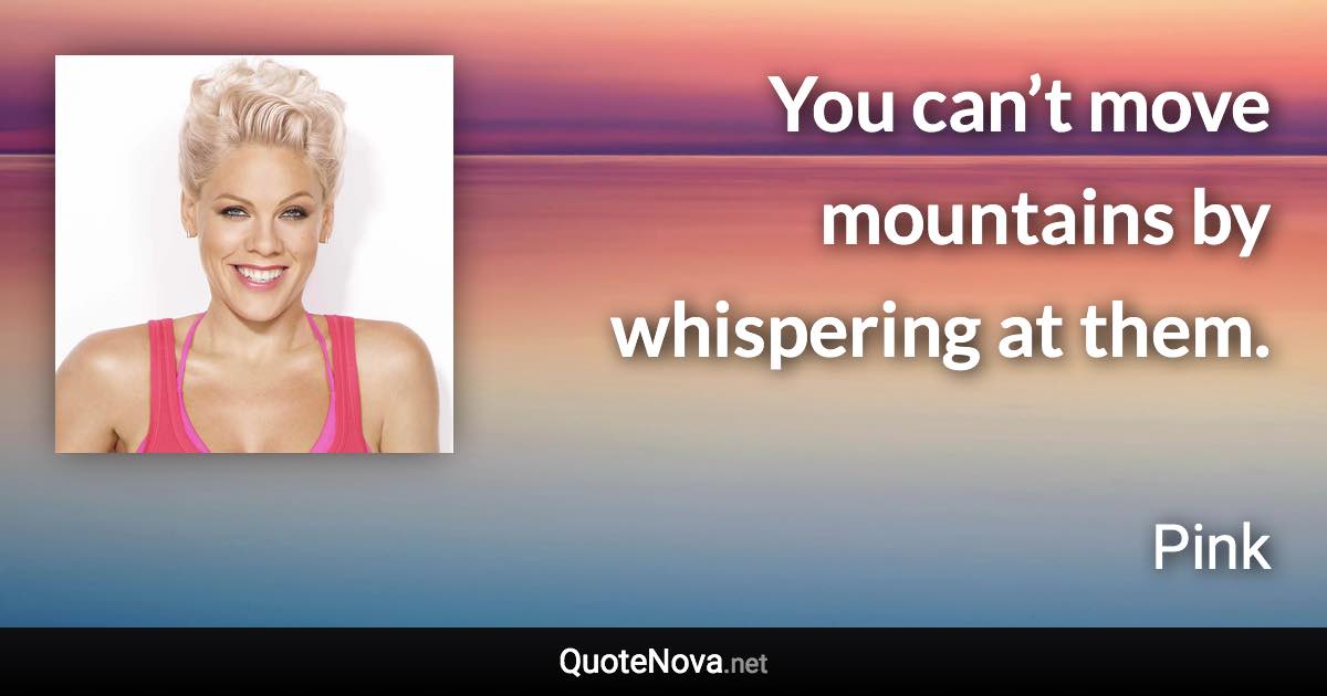 You can’t move mountains by whispering at them. - Pink quote
