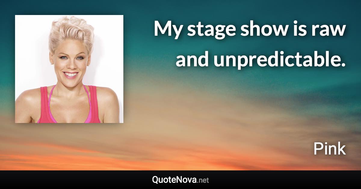 My stage show is raw and unpredictable. - Pink quote