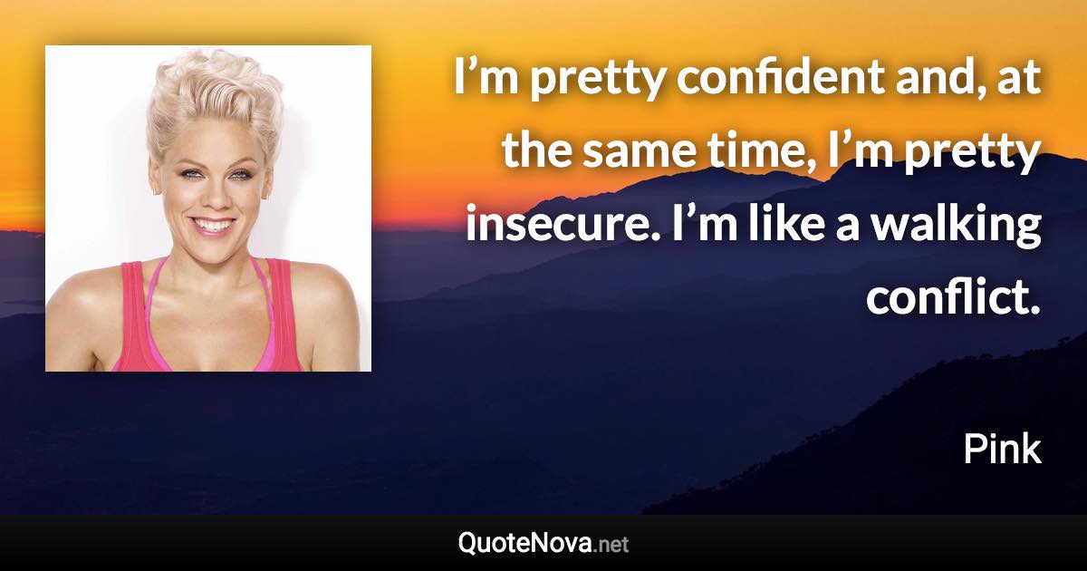 I’m pretty confident and, at the same time, I’m pretty insecure. I’m like a walking conflict. - Pink quote