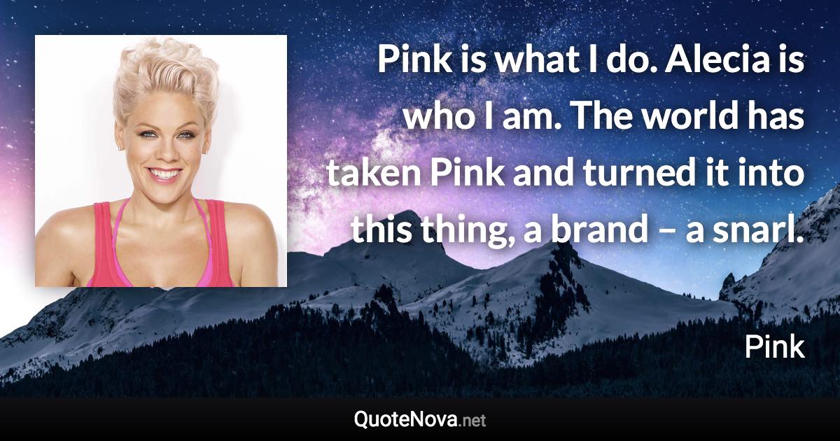 Pink is what I do. Alecia is who I am. The world has taken Pink and turned it into this thing, a brand – a snarl. - Pink quote