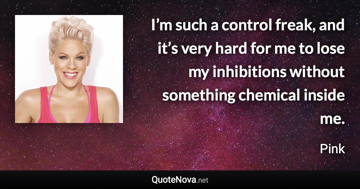 I’m such a control freak, and it’s very hard for me to lose my inhibitions without something chemical inside me. - Pink quote