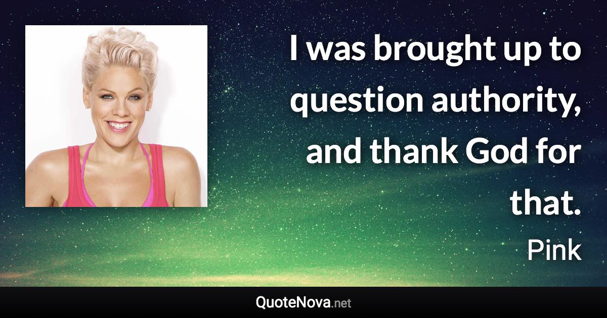 I was brought up to question authority, and thank God for that. - Pink quote