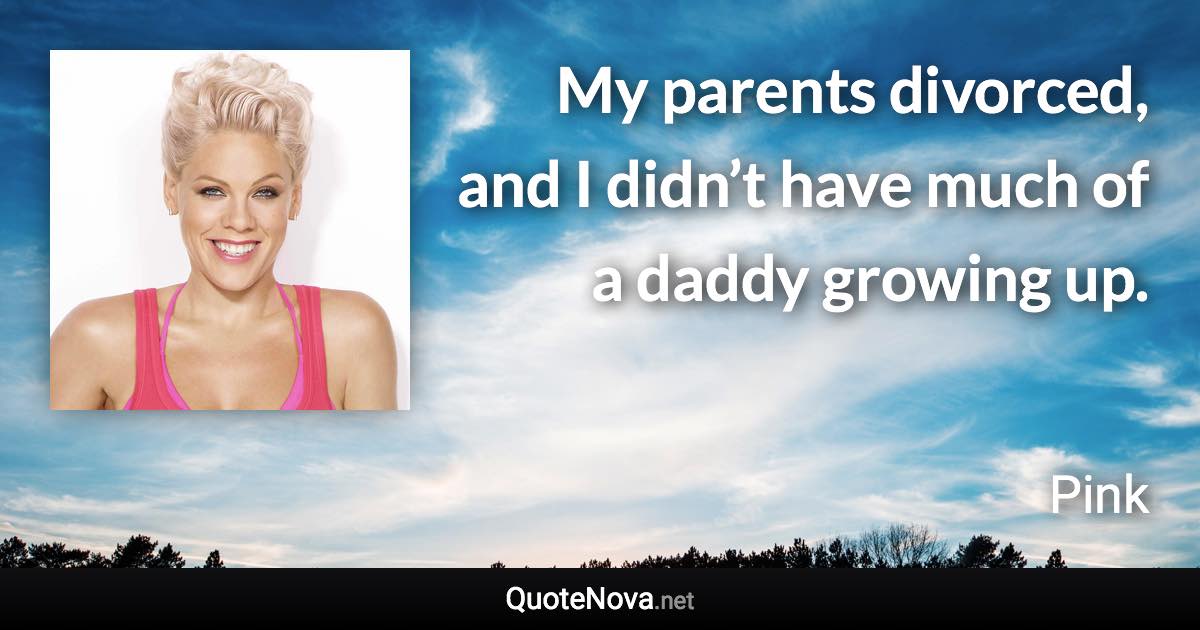 My parents divorced, and I didn’t have much of a daddy growing up. - Pink quote