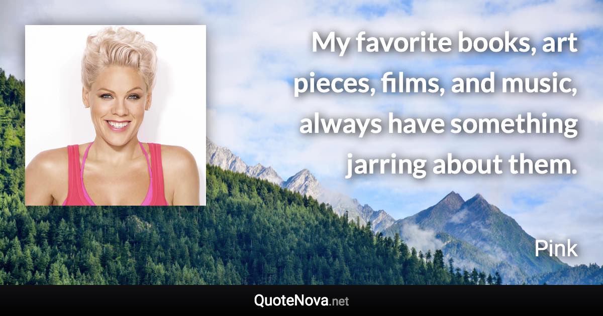 My favorite books, art pieces, films, and music, always have something jarring about them. - Pink quote