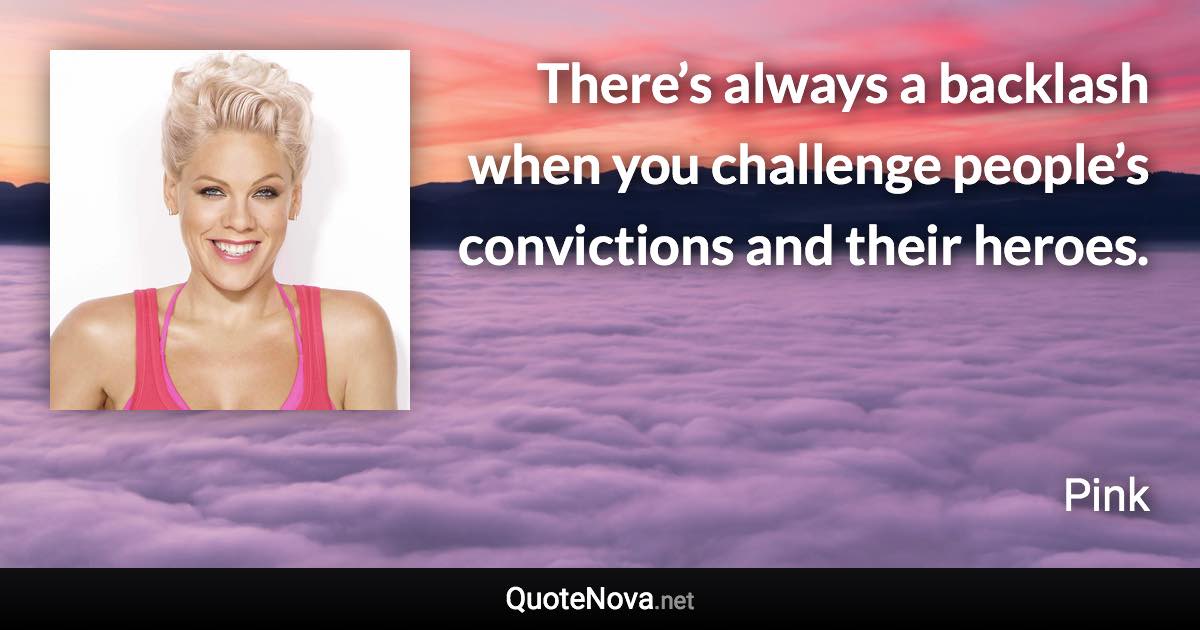 There’s always a backlash when you challenge people’s convictions and their heroes. - Pink quote