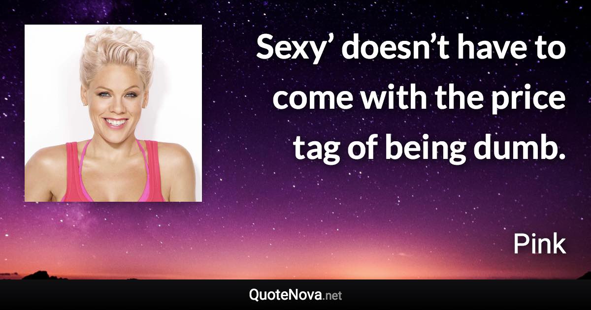 Sexy’ doesn’t have to come with the price tag of being dumb. - Pink quote