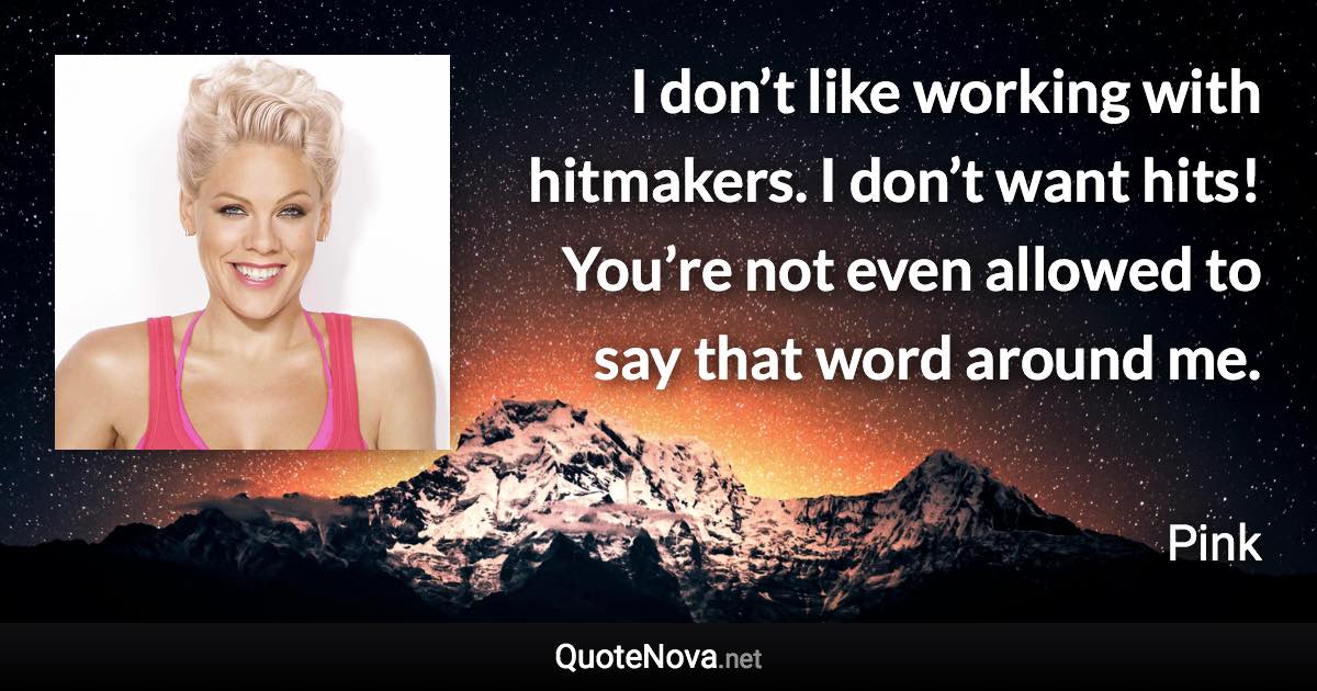 I don’t like working with hitmakers. I don’t want hits! You’re not even allowed to say that word around me. - Pink quote