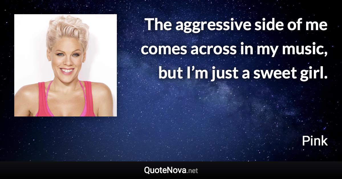 The aggressive side of me comes across in my music, but I’m just a sweet girl. - Pink quote