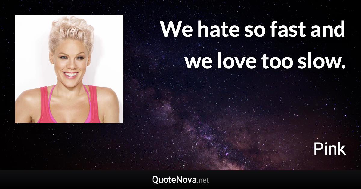 We hate so fast and we love too slow. - Pink quote