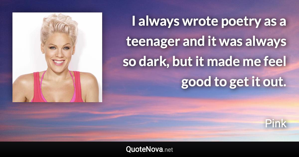 I always wrote poetry as a teenager and it was always so dark, but it made me feel good to get it out. - Pink quote