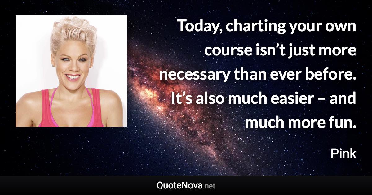 Today, charting your own course isn’t just more necessary than ever before. It’s also much easier – and much more fun. - Pink quote