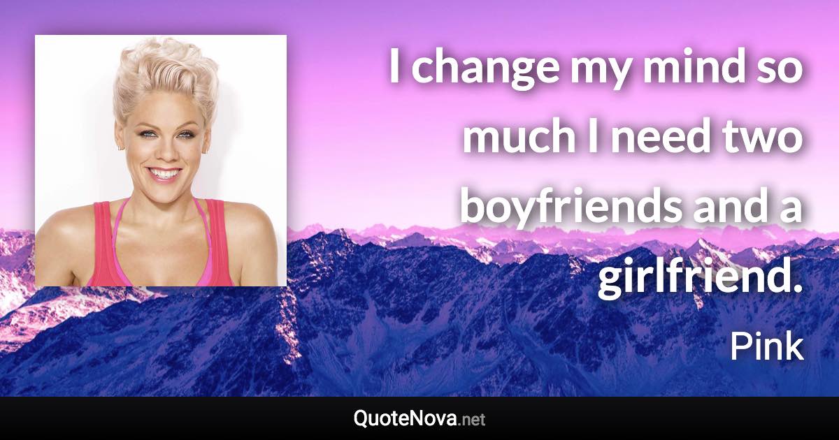I change my mind so much I need two boyfriends and a girlfriend. - Pink quote