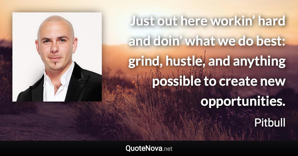 Just out here workin’ hard and doin’ what we do best: grind, hustle, and anything possible to create new opportunities. - Pitbull quote