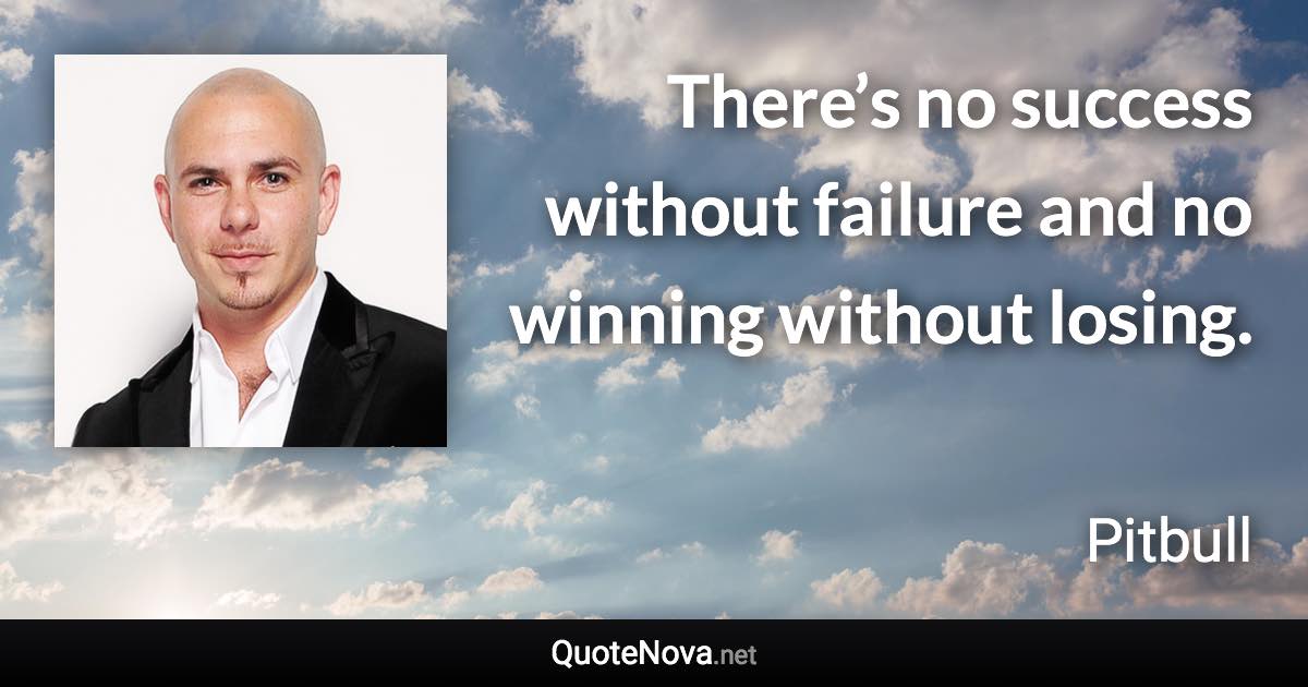 There’s no success without failure and no winning without losing. - Pitbull quote