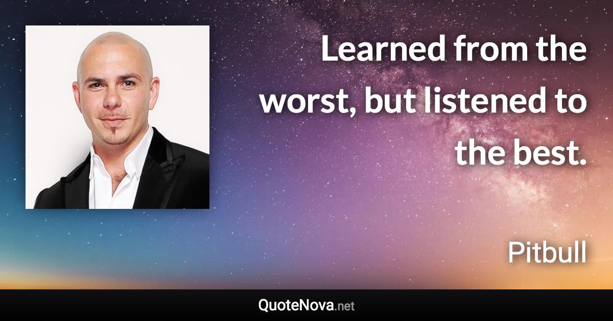 Learned from the worst, but listened to the best. - Pitbull quote