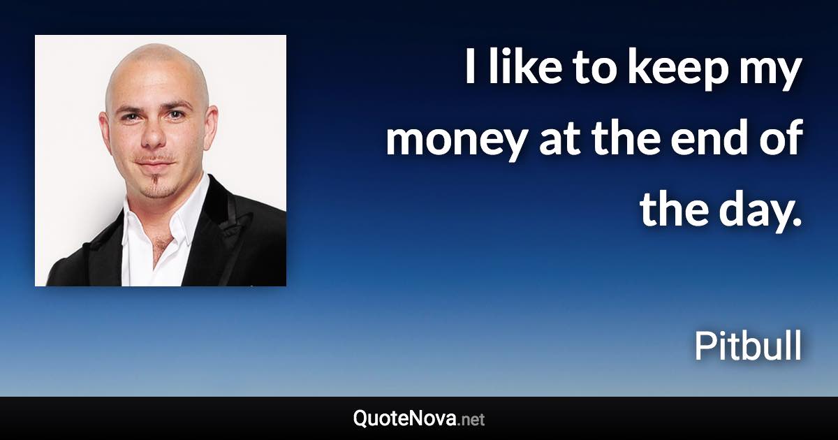 I like to keep my money at the end of the day. - Pitbull quote