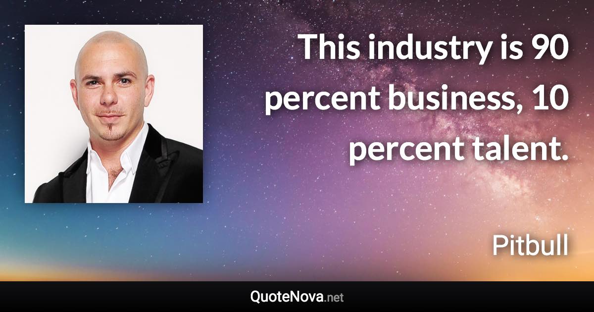 This industry is 90 percent business, 10 percent talent. - Pitbull quote