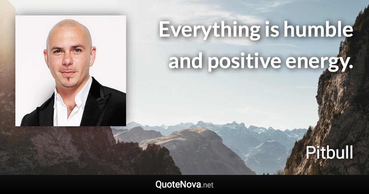 Everything is humble and positive energy. - Pitbull quote