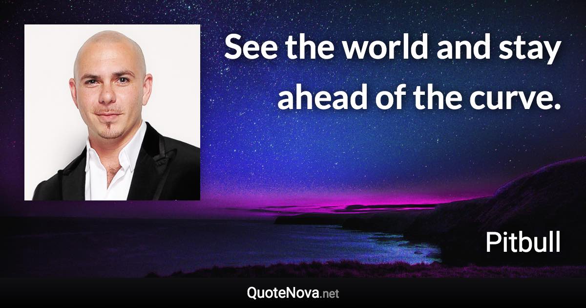 See the world and stay ahead of the curve. - Pitbull quote