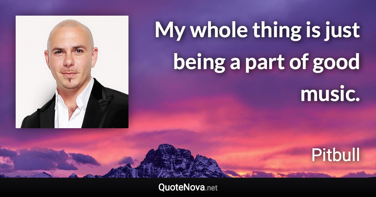 My whole thing is just being a part of good music. - Pitbull quote