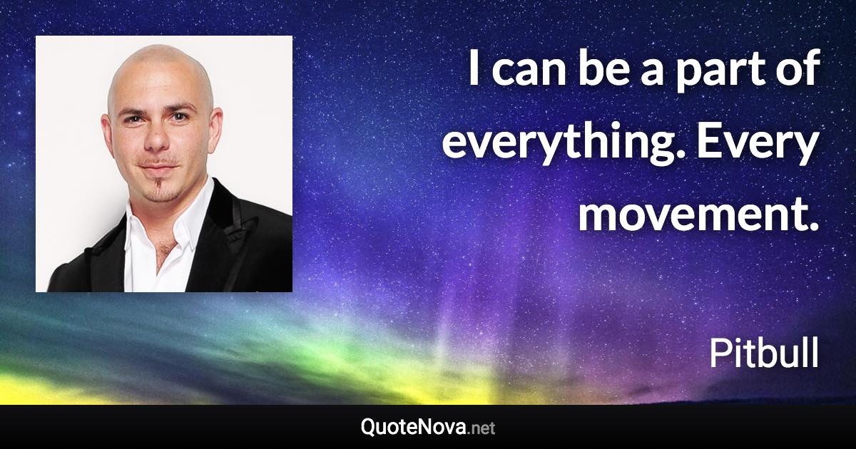 I can be a part of everything. Every movement. - Pitbull quote